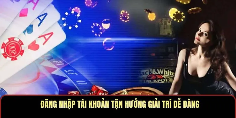 Đăng nhập tài khoản tận hưởng giải trí dễ dàng